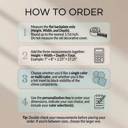How to order: measure the chime's flat backplate height, width and depth, add them up, then pick colors and optional felt